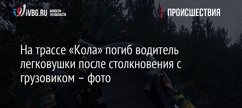 На трассе «Кола» погиб водитель легковушки после столкновения с грузовиком – фото