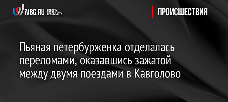 Пьяная петербурженка отделалась переломами, оказавшись зажатой между двумя поездами в Кавголово