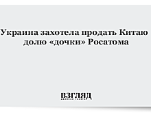Украина получила от китайской компании предложение выкупить долю акций компании ТВЭЛ