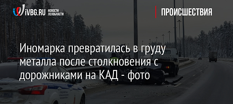 Иномарка превратилась в груду металла после столкновения с дорожниками на КАД - фото
