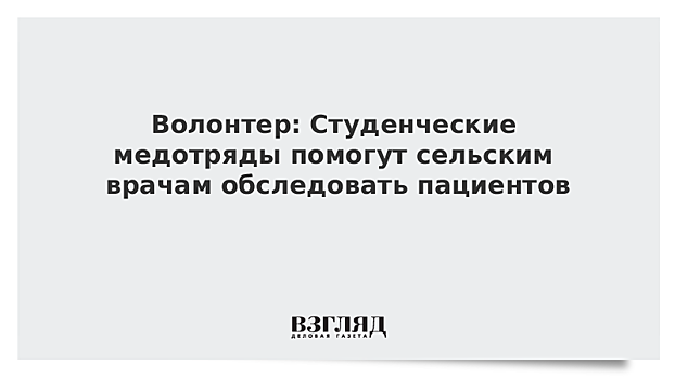 Волонтер: Студенческие медотряды помогут сельским врачам обследовать пациентов