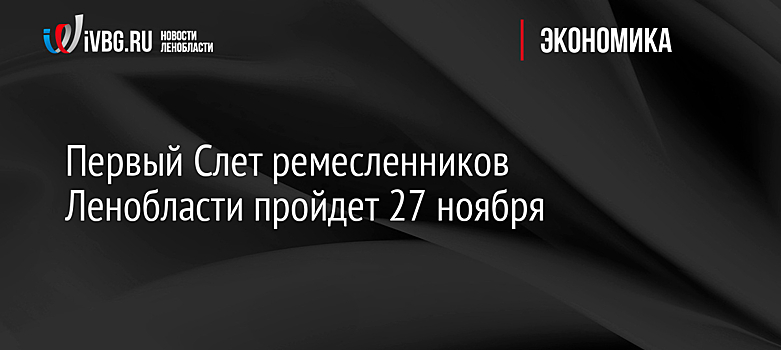 Первый Слет ремесленников Ленобласти пройдет 27 ноября