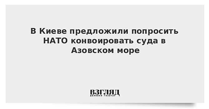 В Киеве предложили попросить НАТО конвоировать суда в Азовском море