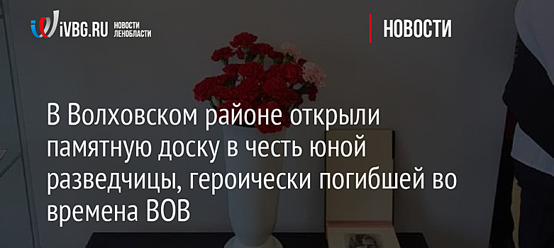 В Волховском районе открыли памятную доску в честь юной разведчицы, героически погибшей во времена ВОВ