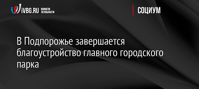 В Подпорожье завершается благоустройство главного городского парка
