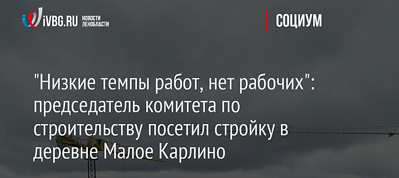 "Низкие темпы работ, нет рабочих": председатель комитета по строительству посетил стройку в деревне Малое Карлино