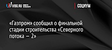 «Газпром» сообщил о финальной стадии строительства «Северного потока — 2»