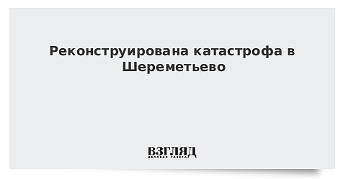 Реконструирована катастрофа в Шереметьево