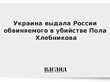 Украина выдала России обвиняемого в убийстве Хлебникова