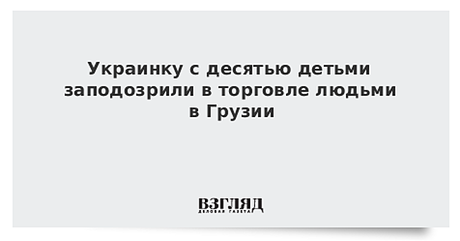 Украинку с десятью детьми заподозрили в торговле людьми в Грузии