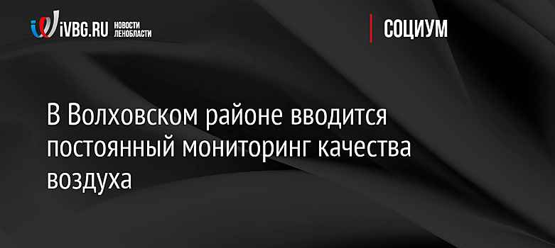 В Волховском районе вводится постоянный мониторинг качества воздуха