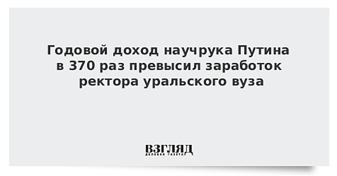 Годовой доход научрука Путина в 370 раз превысил заработок ректора уральского вуза