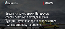 Вышла из комы: врачи Петербурга спасли девушку, пострадавшую в Турции – турецкие врачи запрещали ее транспортировку на родину