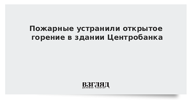 Пожар площадью 30 кв. м в здании Центробанка РФ ликвидирован