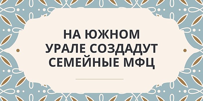 В Челябинской области создадут семейные МФЦ