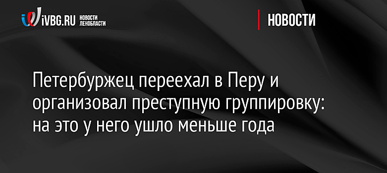 Петербуржец переехал в Перу и организовал преступную группировку: на это у него ушло меньше года