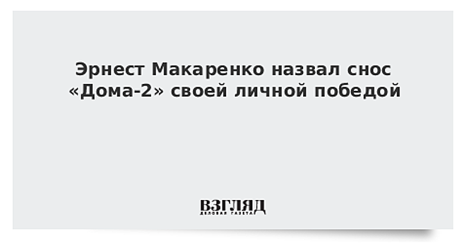 Эрнест Макаренко назвал снос «Дома-2» своей личной победой