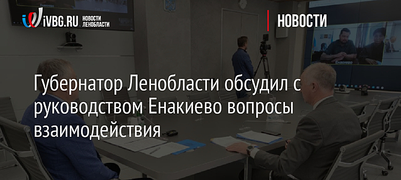 Губернатор Ленобласти обсудил с руководством Енакиево вопросы взаимодействия