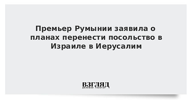 Президент Румынии раскритиковал заявление премьера о переводе посольства в Иерусалим