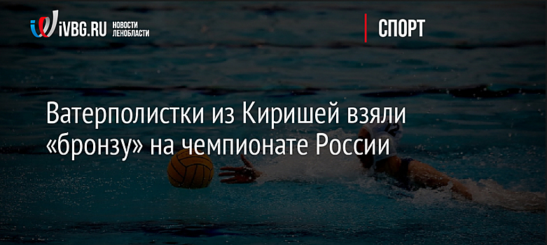 Ватерполистки из Киришей взяли «бронзу» на чемпионате России
