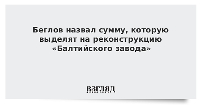 Беглов назвал сумму, которую выделят на реконструкцию «Балтийского завода»