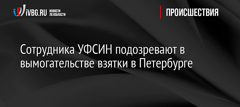 Сотрудника УФСИН подозревают в вымогательстве взятки в Петербурге