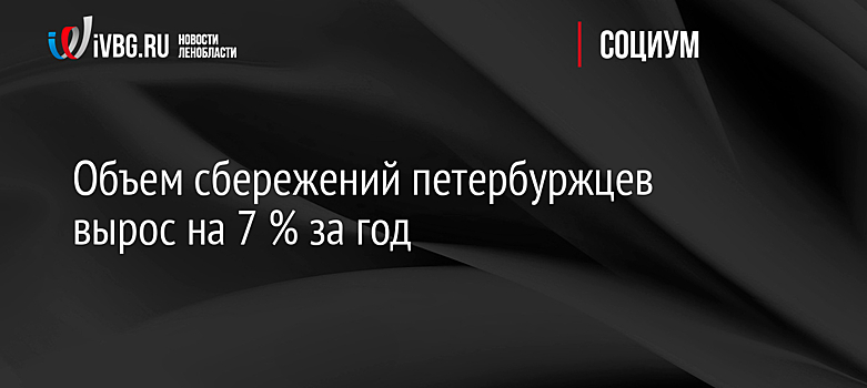 Объем сбережений петербуржцев вырос на 7 % за год