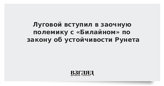 Луговой вступил в заочную полемику с «Билайном» по закону об устойчивости Рунета