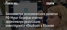 Замминистра экономического развития РФ Мурат Керефов отметил эффективную реализацию инвестпроекта «ФосАгро» в Волхове