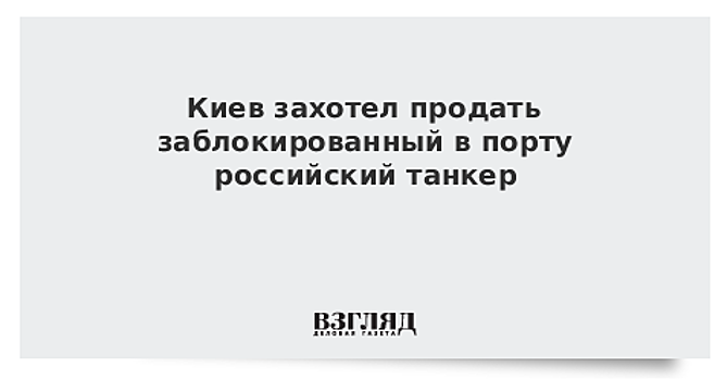 Киев захотел продать заблокированный в порту российский танкер