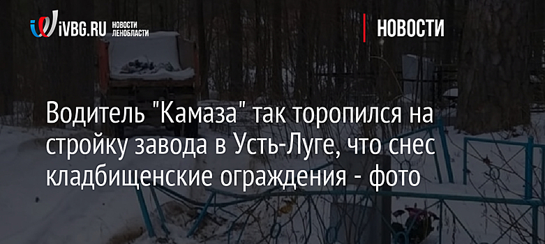 Водитель "Камаза" так торопился на стройку завода в Усть-Луге, что снес кладбищенские ограждения - фото