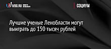 Лучшие ученые Ленобласти могут выиграть до 150 тысяч рублей