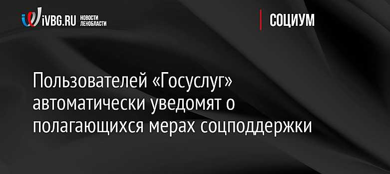 Пользователей «Госуслуг» автоматически уведомят о полагающихся мерах соцподдержки