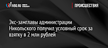 Экс-замглавы администрации Никольского получил условный срок за взятку в 2 млн рублей