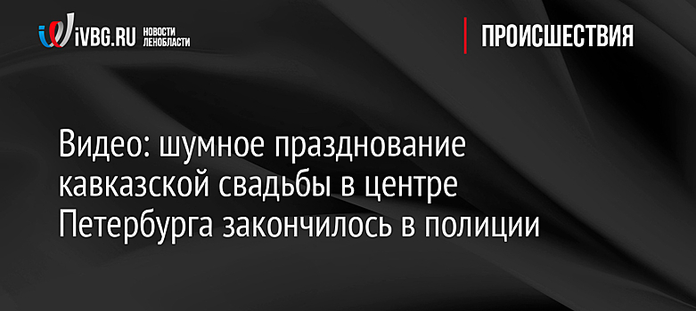 Видео: шумное празднование кавказской свадьбы в центре Петербурга закончилось в полиции