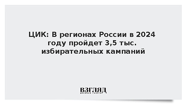 ЦИК: В регионах России в 2024 году пройдет 3,5 тыс. избирательных кампаний
