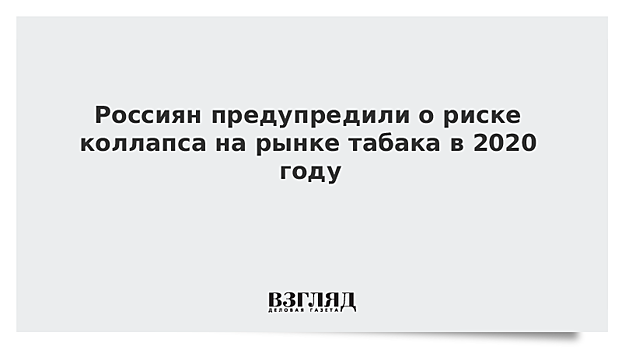 Россиян предупредили о риске коллапса на рынке табака в 2020 году