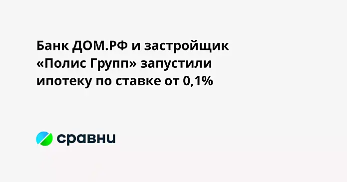 Банк ДОМ.РФ и застройщик «Полис Групп» запустили ипотеку по ставке от 0,1%