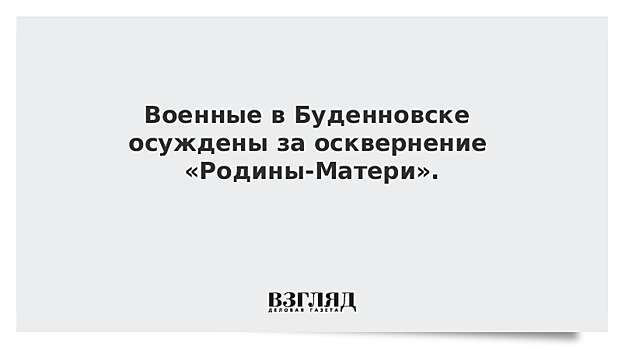 Военные в Буденновске осуждены за осквернение «Родины-Матери».