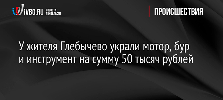 У жителя Глебычево украли мотор, бур и инструмент на сумму 50 тысяч рублей