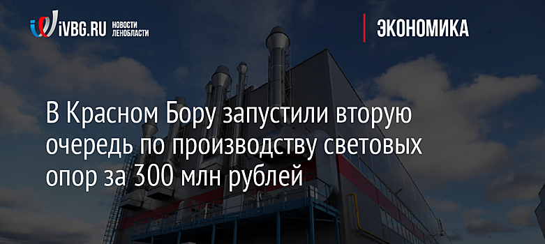В Красном Бору запустили вторую очередь по производству световых опор за 300 млн рублей