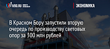 В Красном Бору запустили вторую очередь по производству световых опор за 300 млн рублей