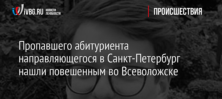 Пропавшего абитуриента направляющегося в Санкт-Петербург нашли повешенным во Всеволожске