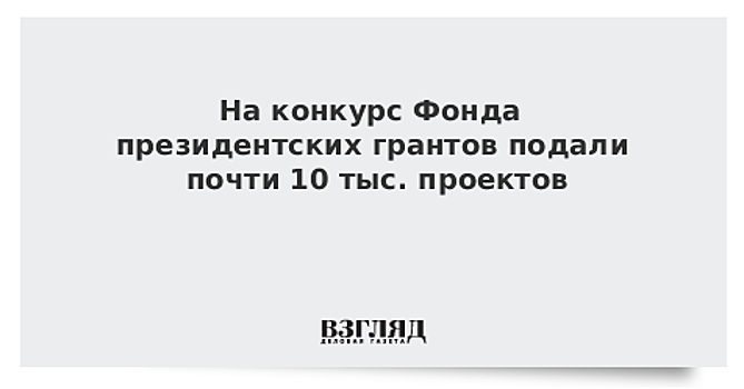 На конкурс Фонда президентских грантов подали почти 10 тыс. проектов
