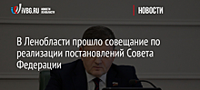 В Ленобласти прошло совещание по реализации постановлений Совета Федерации