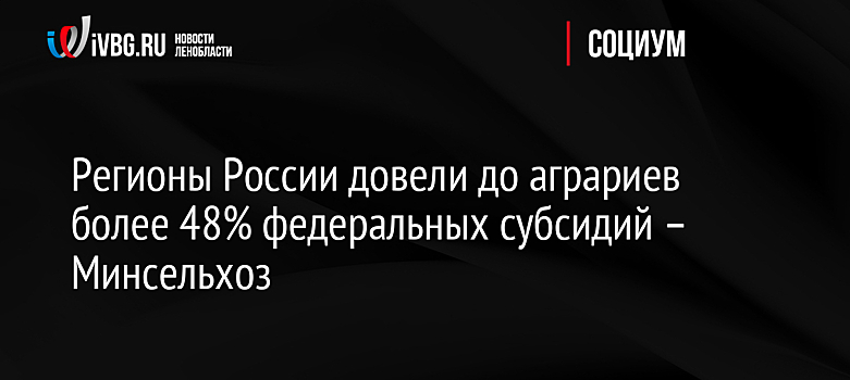 Регионы России довели до аграриев более 48% федеральных субсидий – Минсельхоз
