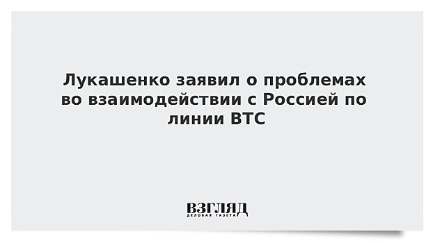 Лукашенко заявил о проблемах во взаимодействии с Россией по линии ВТС