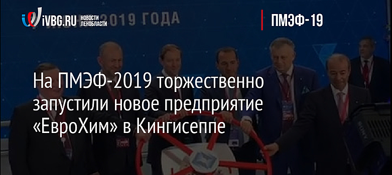 На ПМЭФ-2019 торжественно запустили новое предприятие «ЕвроХим» в Кингисеппе