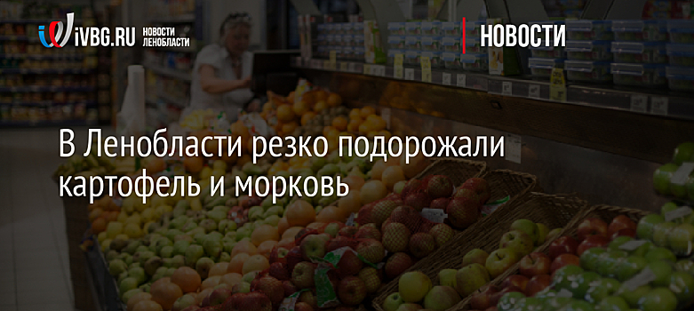 В Ленобласти резко подорожали картофель и морковь