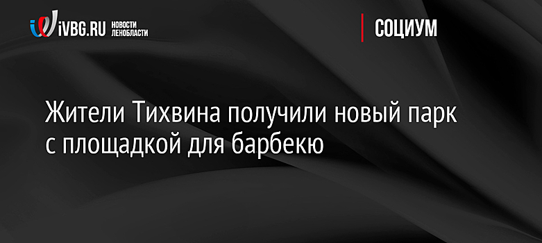 Жители Тихвина получили новый парк с площадкой для барбекю